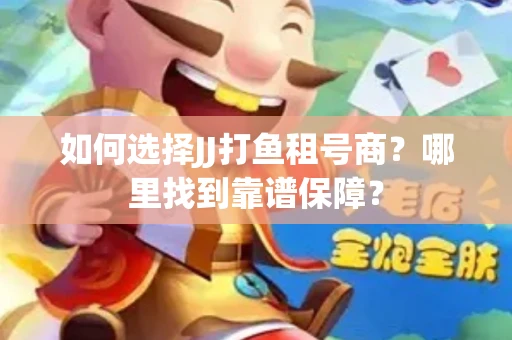 如何选择JJ打鱼租号商？哪里找到靠谱保障？