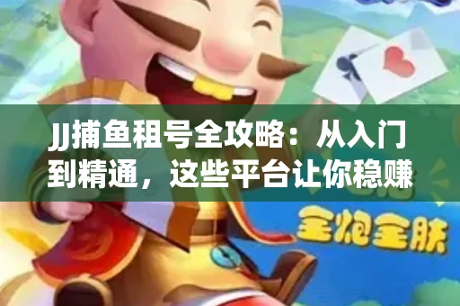 JJ捕鱼租号全攻略：从入门到精通，这些平台让你稳赚不亏